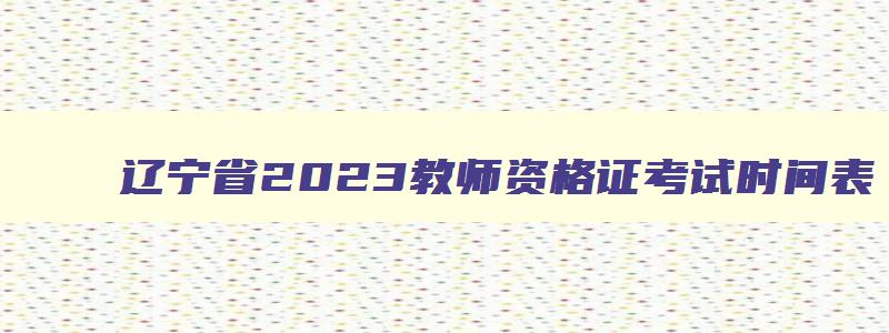 辽宁省2023教师资格证考试时间表