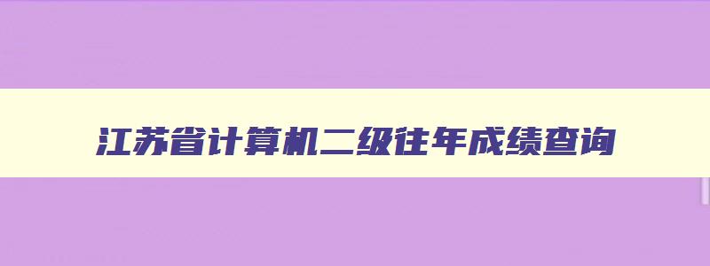 江苏省计算机二级往年成绩查询,2023江苏省计算机二级考试成绩查询时间