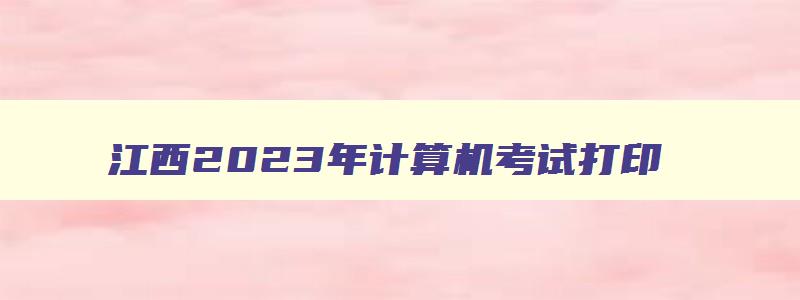 江西2023年计算机考试打印,江西省计算机等级考试准考证打印