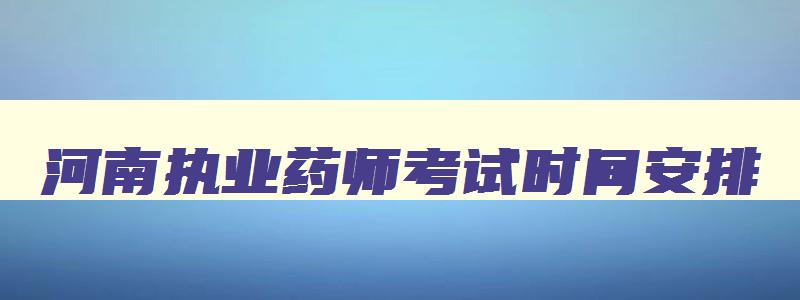 河南执业药师考试时间安排,河南执业药师报考2023报名截止时间