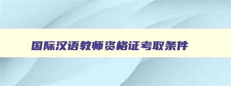 国际汉语教师资格证考取条件
