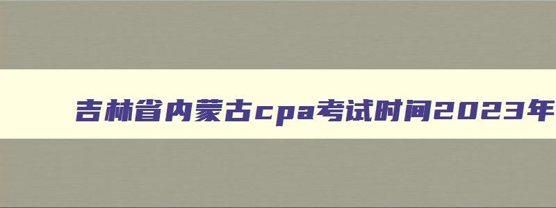 吉林省内蒙古cpa考试时间2023年